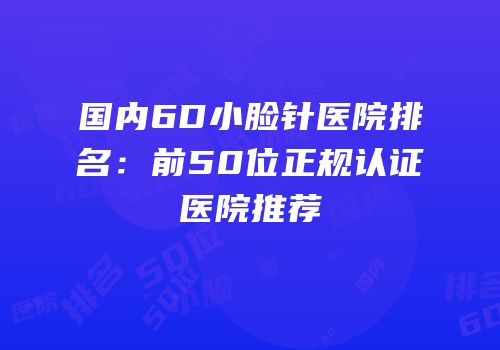 国内6D小脸针医院排名：前50位正规认证医院推荐