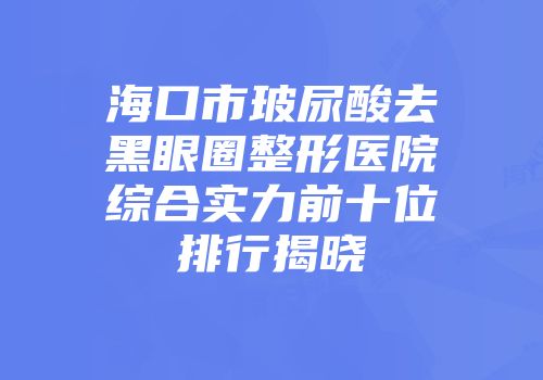 海口市玻尿酸去黑眼圈整形医院综合实力前十位排行揭晓