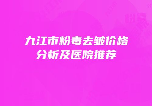 九江市粉毒去皱价格分析及医院推荐