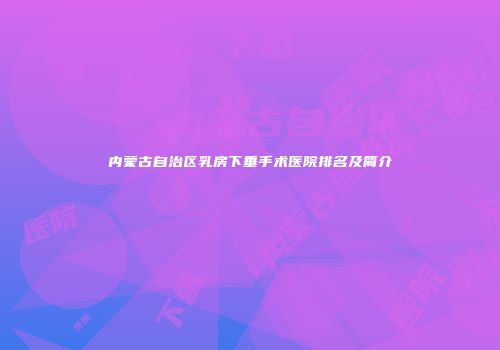 内蒙古自治区乳房下垂手术医院排名及简介