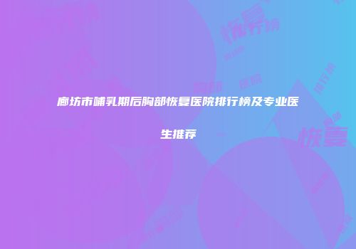 廊坊市哺乳期后胸部恢复医院排行榜及专业医生推荐