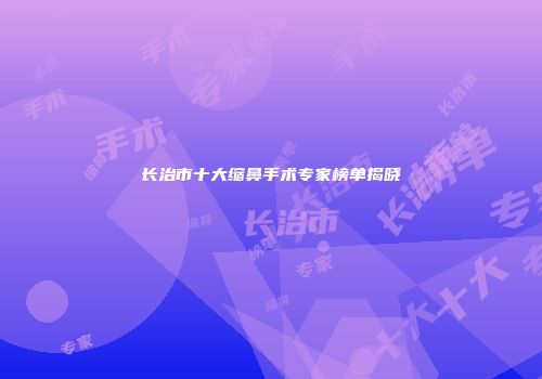 长治市十大缩鼻手术专家榜单揭晓