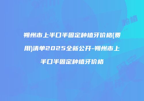 朔州市上半口半固定种植牙价格(费用)清单2025全新公开-朔州市上半口半固定种植牙价格