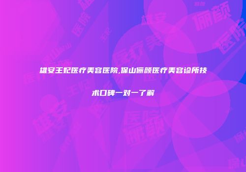 雄安王妃医疗美容医院,保山俪颜医疗美容诊所技术口碑一对一了解