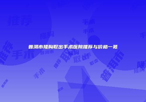 普洱市隆胸取出手术医院推荐与价格一览