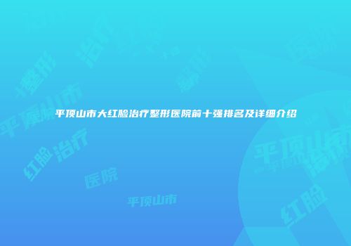 平顶山市大红脸治疗整形医院前十强排名及详细介绍
