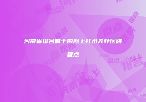 河南省排名前十的脸上打水光针医院盘点