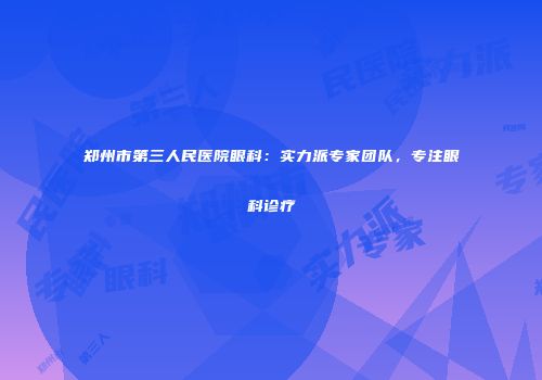 郑州市第三人民医院眼科：实力派专家团队，专注眼科诊疗