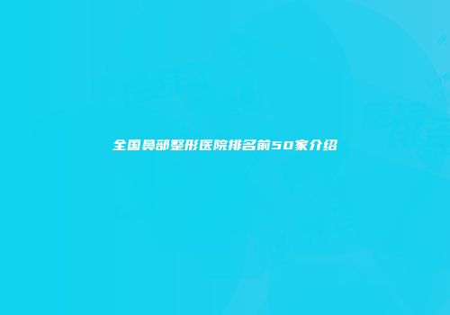 全国鼻部整形医院排名前50家介绍
