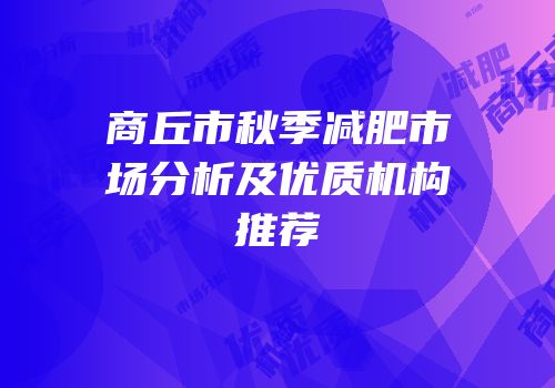 商丘市秋季减肥市场分析及优质机构推荐