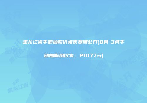黑龙江省手部抽脂价格表费用公开(8月-3月手部抽脂均价为：21077元)