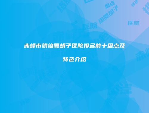 赤峰市脱络腮胡子医院排名前十盘点及特色介绍