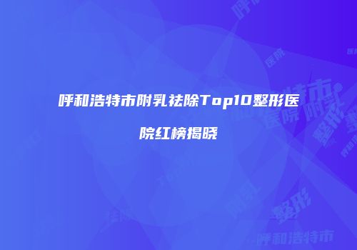 呼和浩特市附乳祛除Top10整形医院红榜揭晓