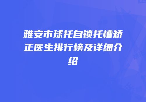 雅安市球托自锁托槽矫正医生排行榜及详细介绍