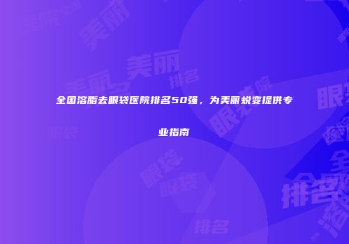 全国溶脂去眼袋医院排名50强，为美丽蜕变提供专业指南