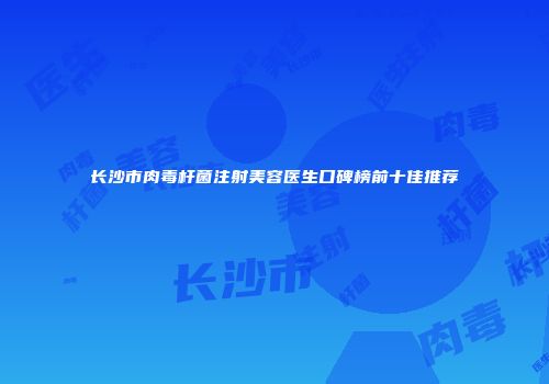 长沙市肉毒杆菌注射美容医生口碑榜前十佳推荐