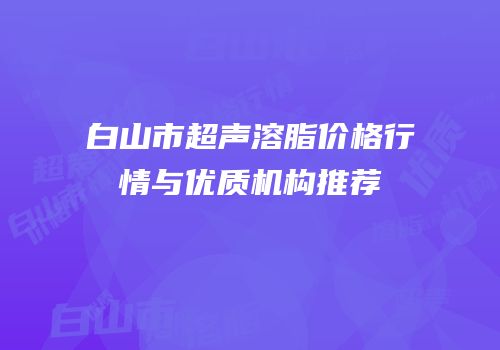 白山市超声溶脂价格行情与优质机构推荐