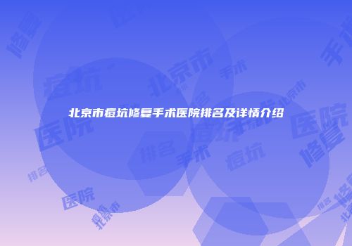 北京市痘坑修复手术医院排名及详情介绍
