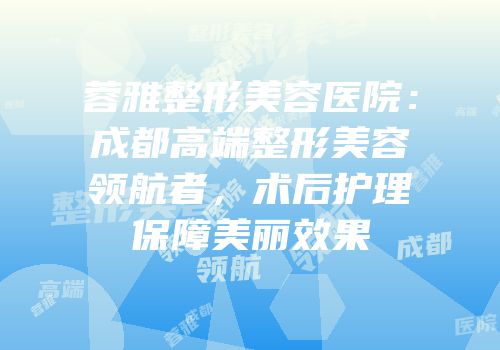 蓉雅整形美容医院：成都高端整形美容领航者，术后护理保障美丽效果