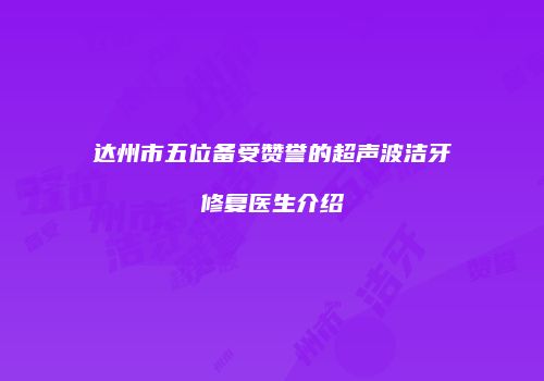 达州市五位备受赞誉的超声波洁牙修复医生介绍