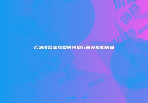 长治市臀部修复医院排行榜及价格信息