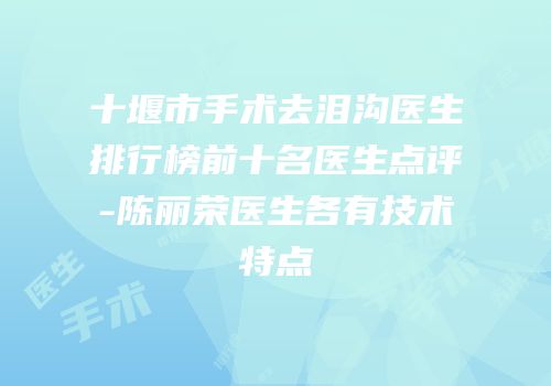 十堰市手术去泪沟医生排行榜前十名医生点评-陈丽荣医生各有技术特点