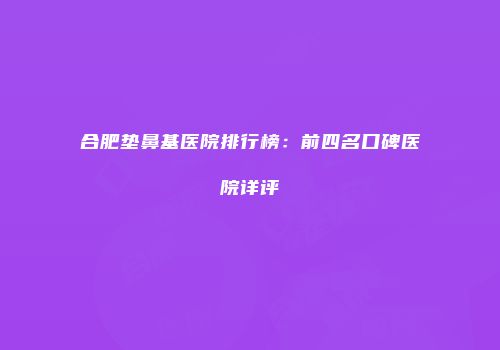 合肥垫鼻基医院排行榜：前四名口碑医院详评