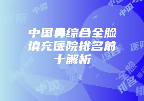 中国鼻综合全脸填充医院排名前十解析