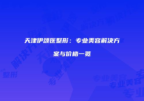 天津伊颂医整形：专业美容解决方案与价格一览