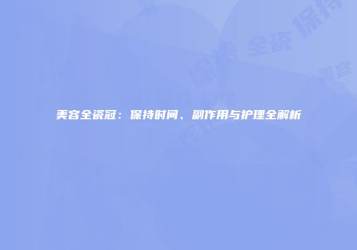 美容全瓷冠：保持时间、副作用与护理全解析