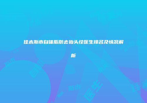 佳木斯市自体脂肪去抬头纹医生排名及情况解析