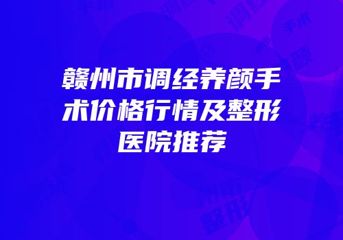 赣州市调经养颜手术价格行情及整形医院推荐