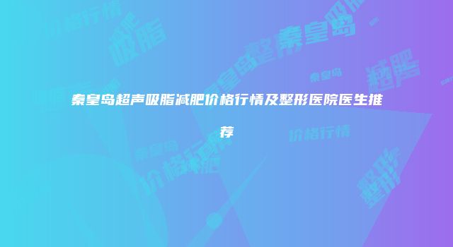 秦皇岛超声吸脂减肥价格行情及整形医院医生推荐