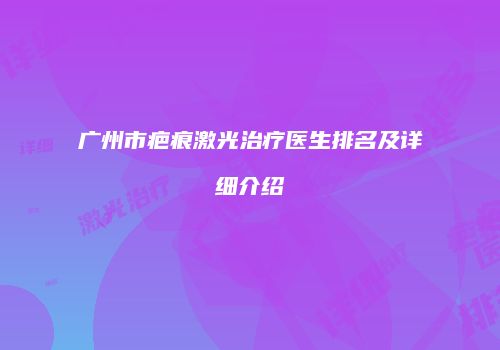 广州市疤痕激光治疗医生排名及详细介绍