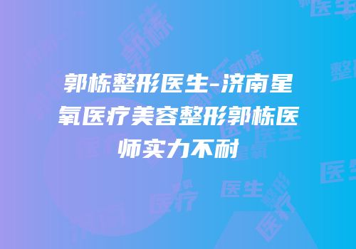 郭栋整形医生-济南星氧医疗美容整形郭栋医师实力不耐