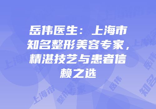 岳伟医生：上海市知名整形美容专家，精湛技艺与患者信赖之选