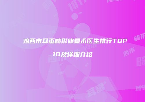 鸡西市耳垂畸形修复术医生排行TOP10及详细介绍
