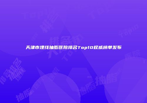 天津市埋线抽脂医院排名Top10权威榜单发布