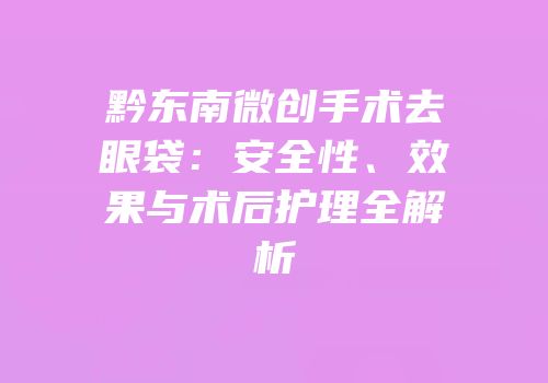 黔东南微创手术去眼袋：安全性、效果与术后护理全解析