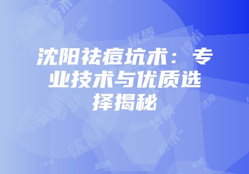 沈阳祛痘坑术：专业技术与优质选择揭秘