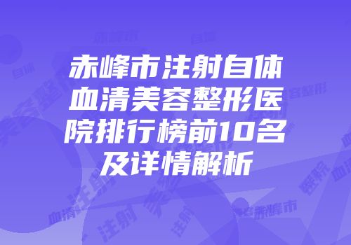 赤峰市注射自体血清美容整形医院排行榜前10名及详情解析