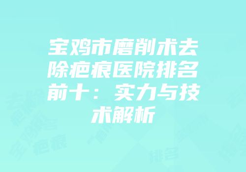 宝鸡市磨削术去除疤痕医院排名前十：实力与技术解析