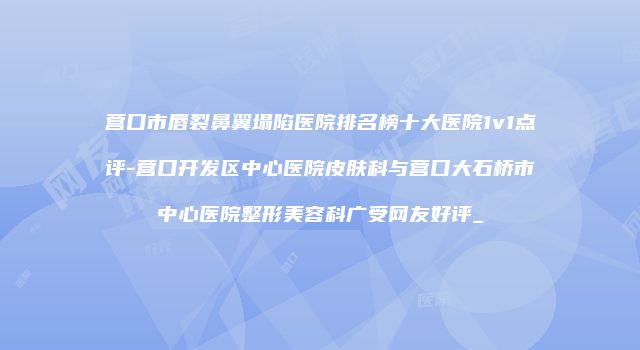 营口市唇裂鼻翼塌陷医院排名榜十大医院1v1点评-营口开发区中心医院皮肤科与营口大石桥市中心医院整形美容科广受网友好评_