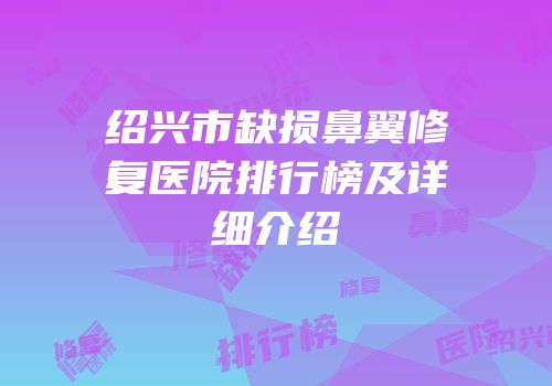 绍兴市缺损鼻翼修复医院排行榜及详细介绍