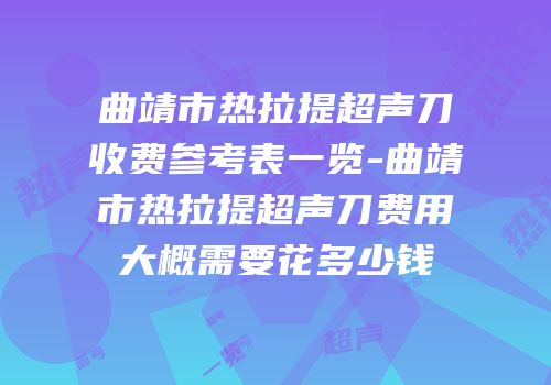 曲靖市热拉提超声刀收费参考表一览-曲靖市热拉提超声刀费用大概需要花多少钱
