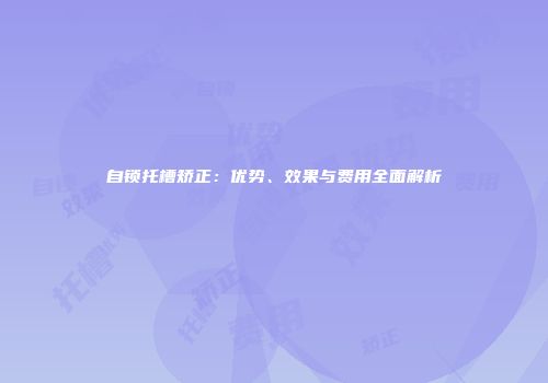 自锁托槽矫正：优势、效果与费用全面解析