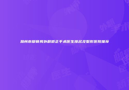 滁州市脚骨拇外翻矫正手术医生排名及整形医院推荐