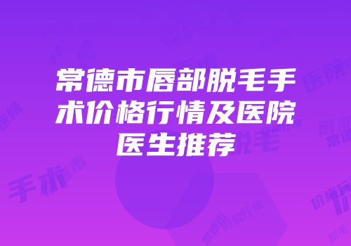 常德市唇部脱毛手术价格行情及医院医生推荐