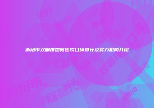 衡阳市双眼皮加宽医院口碑排行及实力机构介绍