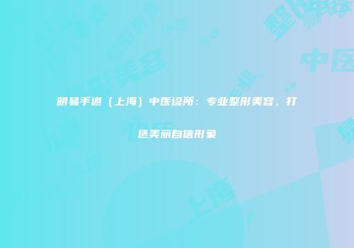 明易手道（上海）中医诊所：专业整形美容，打造美丽自信形象